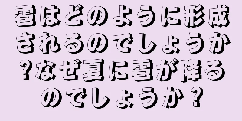雹はどのように形成されるのでしょうか?なぜ夏に雹が降るのでしょうか？