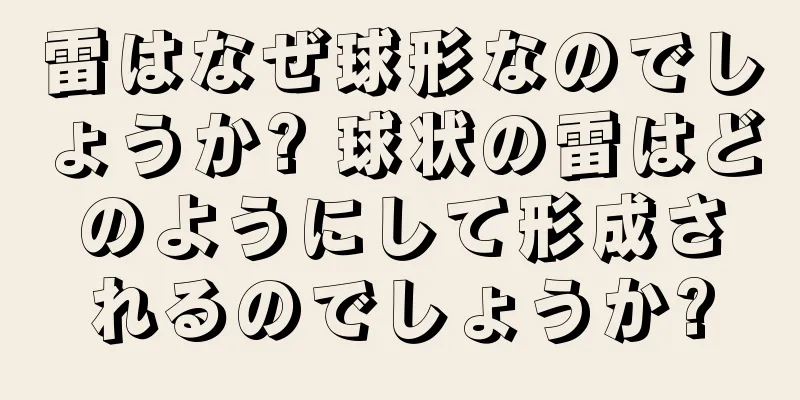 雷はなぜ球形なのでしょうか? 球状の雷はどのようにして形成されるのでしょうか?
