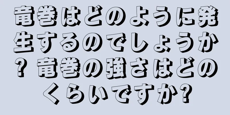 竜巻はどのように発生するのでしょうか? 竜巻の強さはどのくらいですか?