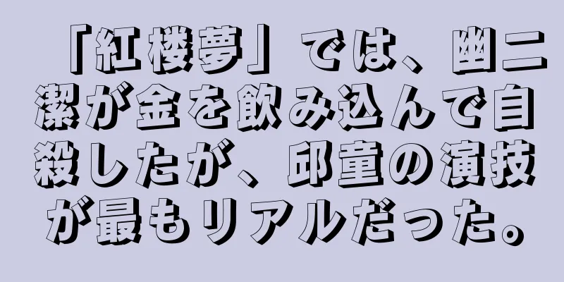「紅楼夢」では、幽二潔が金を飲み込んで自殺したが、邱童の演技が最もリアルだった。