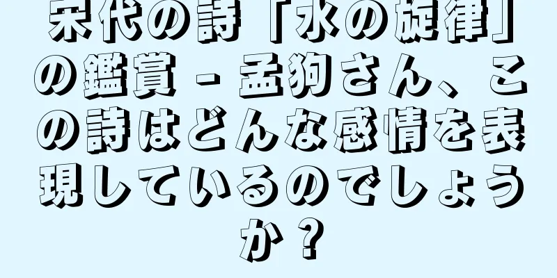 宋代の詩「水の旋律」の鑑賞 - 孟狗さん、この詩はどんな感情を表現しているのでしょうか？