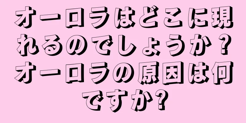 オーロラはどこに現れるのでしょうか？オーロラの原因は何ですか?
