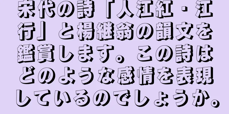 宋代の詩「人江紅・江行」と楊継翁の韻文を鑑賞します。この詩はどのような感情を表現しているのでしょうか。
