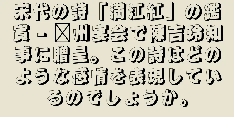宋代の詩「満江紅」の鑑賞 - 贛州宴会で陳吉玲知事に贈呈。この詩はどのような感情を表現しているのでしょうか。