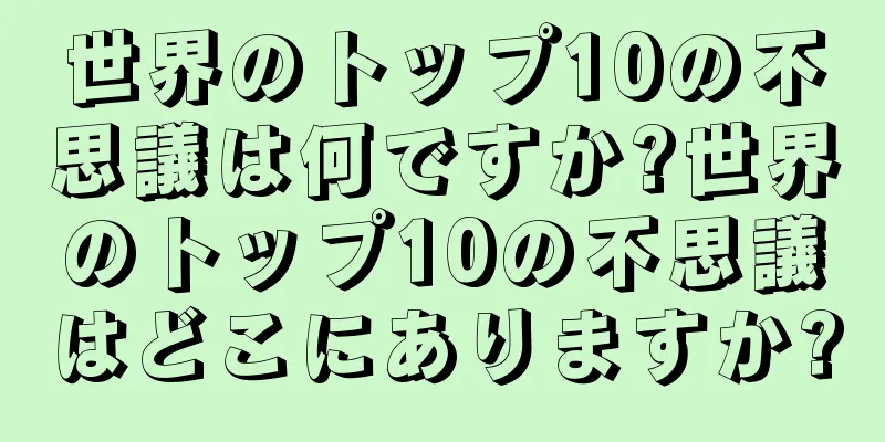 世界のトップ10の不思議は何ですか?世界のトップ10の不思議はどこにありますか?