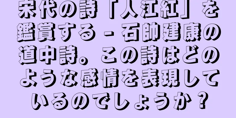 宋代の詩「人江紅」を鑑賞する - 石帥建康の道中詩。この詩はどのような感情を表現しているのでしょうか？