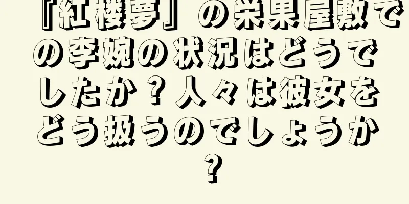 『紅楼夢』の栄果屋敷での李婉の状況はどうでしたか？人々は彼女をどう扱うのでしょうか？