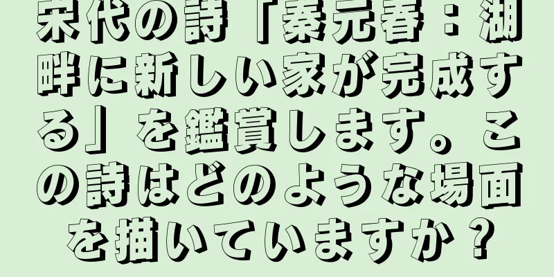 宋代の詩「秦元春：湖畔に新しい家が完成する」を鑑賞します。この詩はどのような場面を描いていますか？
