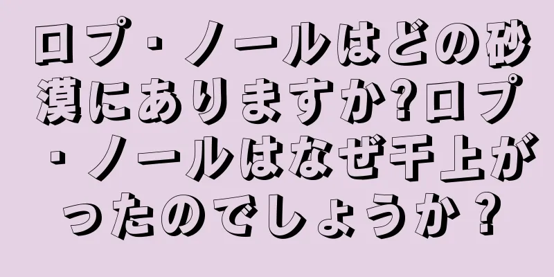 ロプ・ノールはどの砂漠にありますか?ロプ・ノールはなぜ干上がったのでしょうか？