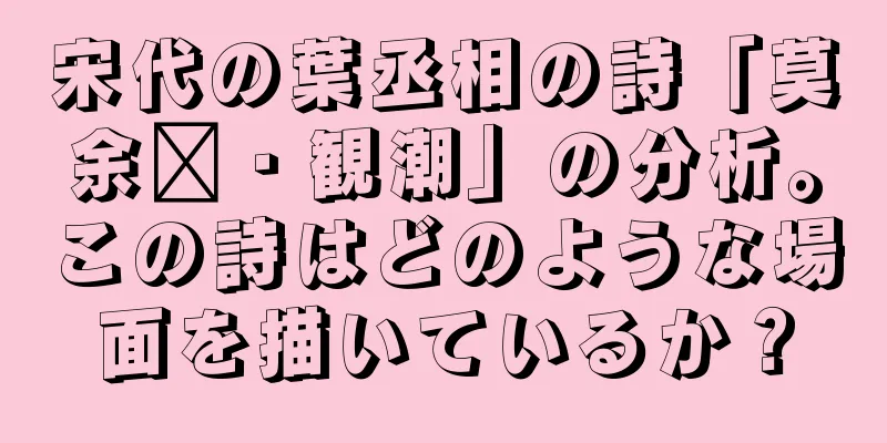 宋代の葉丞相の詩「莫余尔・観潮」の分析。この詩はどのような場面を描いているか？