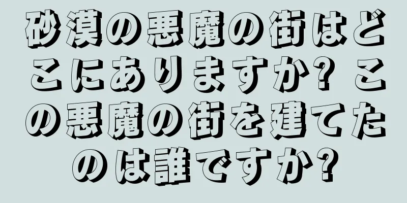 砂漠の悪魔の街はどこにありますか? この悪魔の街を建てたのは誰ですか?