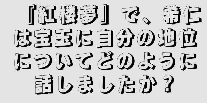 『紅楼夢』で、希仁は宝玉に自分の地位についてどのように話しましたか？