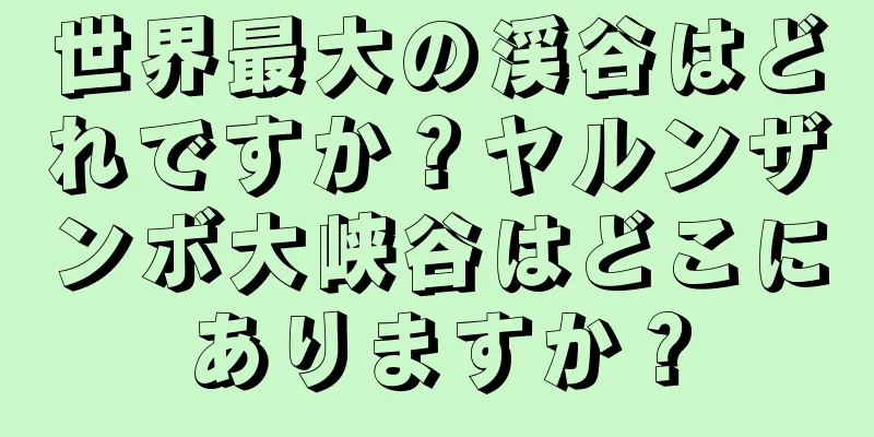 世界最大の渓谷はどれですか？ヤルンザンボ大峡谷はどこにありますか？