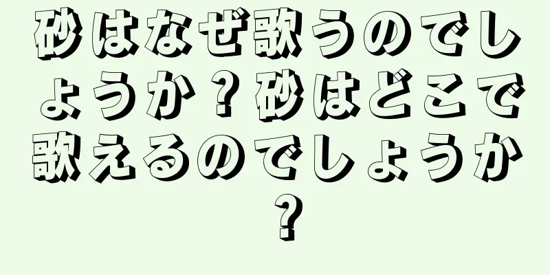 砂はなぜ歌うのでしょうか？砂はどこで歌えるのでしょうか？