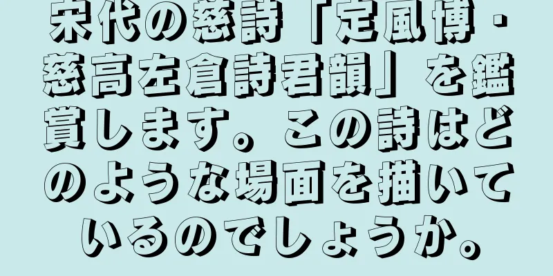 宋代の慈詩「定風博・慈高左倉詩君韻」を鑑賞します。この詩はどのような場面を描いているのでしょうか。