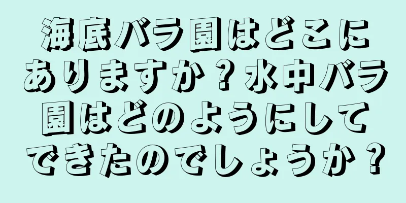 海底バラ園はどこにありますか？水中バラ園はどのようにしてできたのでしょうか？
