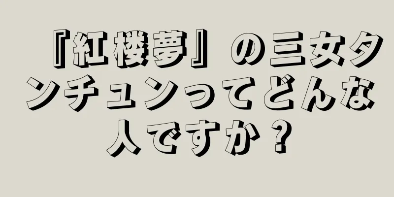 『紅楼夢』の三女タンチュンってどんな人ですか？