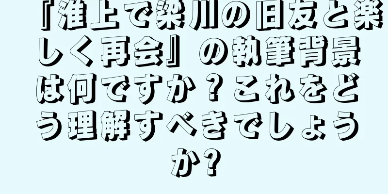 『淮上で梁川の旧友と楽しく再会』の執筆背景は何ですか？これをどう理解すべきでしょうか?