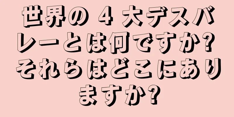 世界の 4 大デスバレーとは何ですか? それらはどこにありますか?