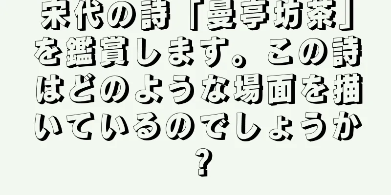 宋代の詩「曼亭坊茶」を鑑賞します。この詩はどのような場面を描いているのでしょうか？