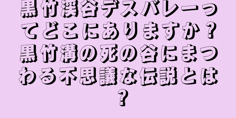 黒竹渓谷デスバレーってどこにありますか？黒竹溝の死の谷にまつわる不思議な伝説とは？