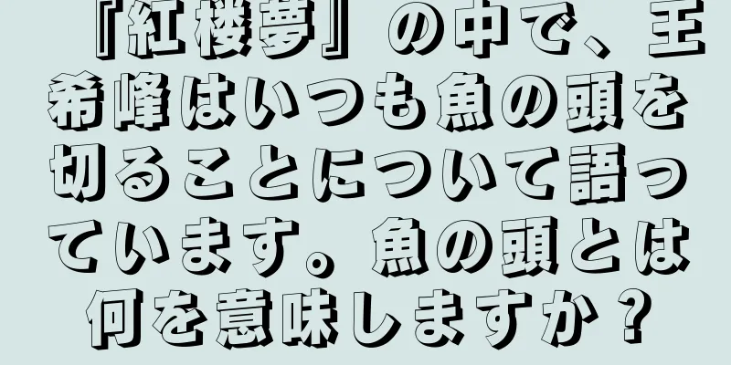 『紅楼夢』の中で、王希峰はいつも魚の頭を切ることについて語っています。魚の頭とは何を意味しますか？