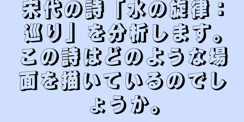 宋代の詩「水の旋律：巡り」を分析します。この詩はどのような場面を描いているのでしょうか。