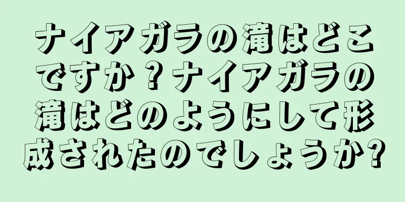 ナイアガラの滝はどこですか？ナイアガラの滝はどのようにして形成されたのでしょうか?