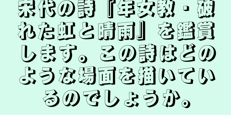 宋代の詩『年女教・破れた虹と晴雨』を鑑賞します。この詩はどのような場面を描いているのでしょうか。
