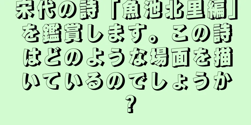 宋代の詩「魚池北里編」を鑑賞します。この詩はどのような場面を描いているのでしょうか？