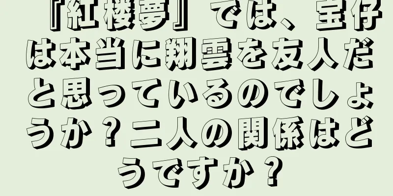 『紅楼夢』では、宝仔は本当に翔雲を友人だと思っているのでしょうか？二人の関係はどうですか？