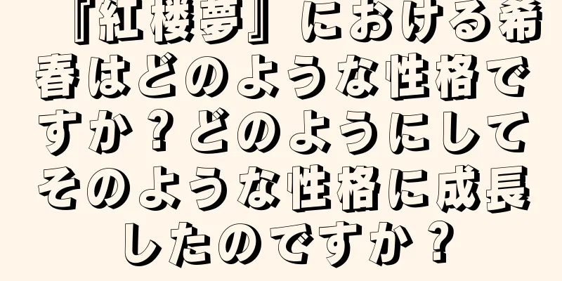 『紅楼夢』における希春はどのような性格ですか？どのようにしてそのような性格に成長したのですか？