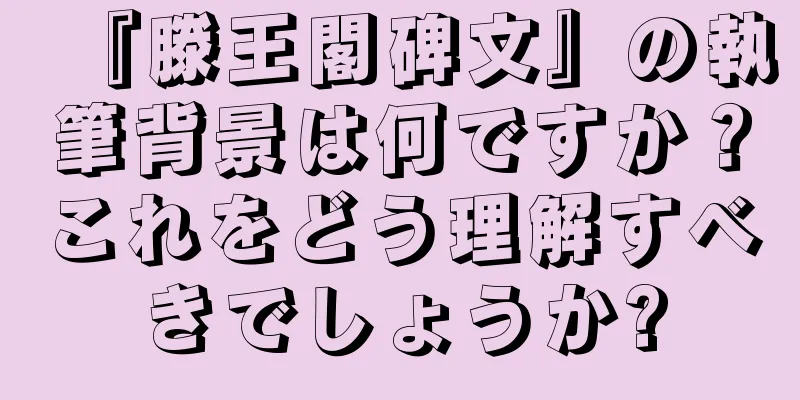 『滕王閣碑文』の執筆背景は何ですか？これをどう理解すべきでしょうか?