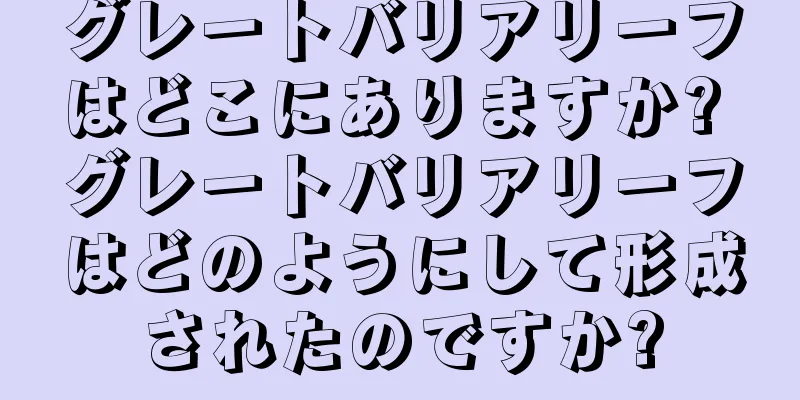 グレートバリアリーフはどこにありますか? グレートバリアリーフはどのようにして形成されたのですか?