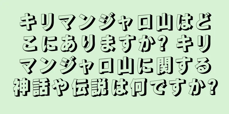 キリマンジャロ山はどこにありますか? キリマンジャロ山に関する神話や伝説は何ですか?