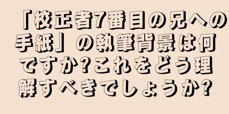 「校正者7番目の兄への手紙」の執筆背景は何ですか?これをどう理解すべきでしょうか?