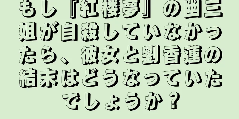 もし『紅楼夢』の幽三姐が自殺していなかったら、彼女と劉香蓮の結末はどうなっていたでしょうか？