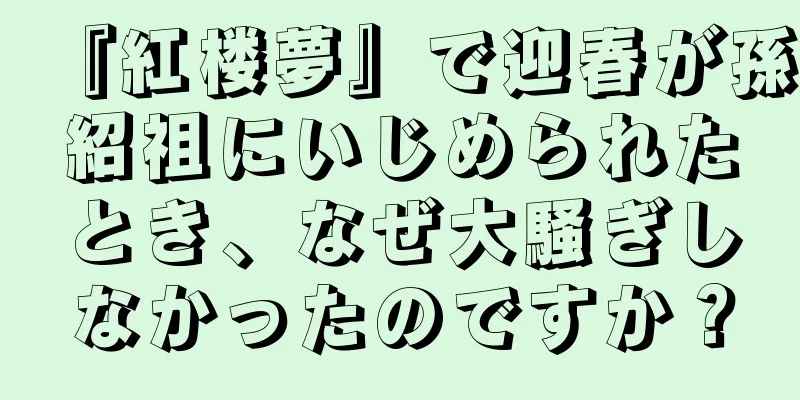 『紅楼夢』で迎春が孫紹祖にいじめられたとき、なぜ大騒ぎしなかったのですか？