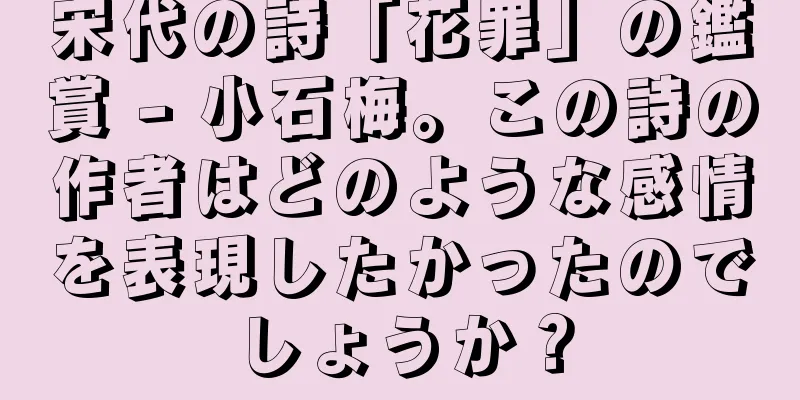 宋代の詩「花罪」の鑑賞 - 小石梅。この詩の作者はどのような感情を表現したかったのでしょうか？