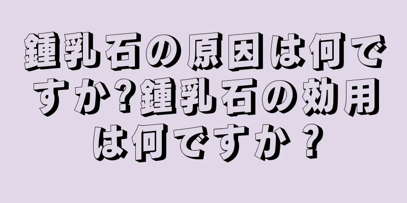 鍾乳石の原因は何ですか?鍾乳石の効用は何ですか？