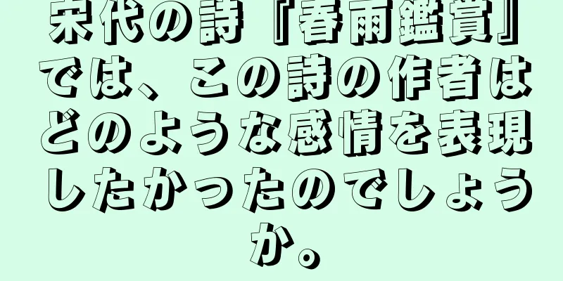 宋代の詩『春雨鑑賞』では、この詩の作者はどのような感情を表現したかったのでしょうか。