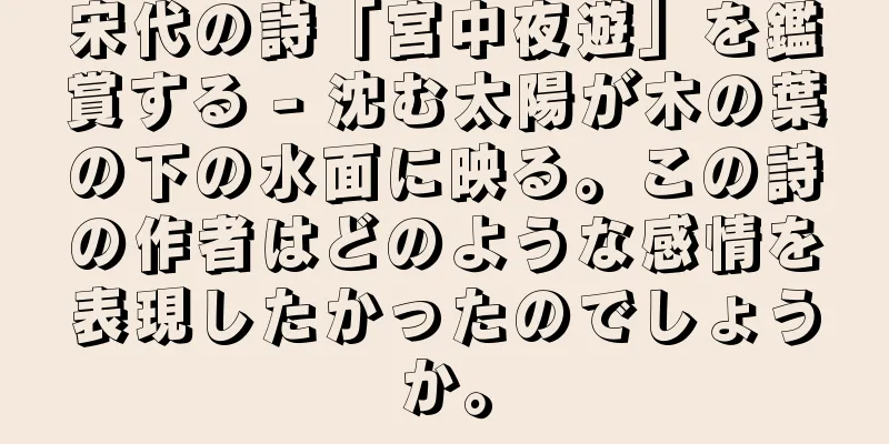 宋代の詩「宮中夜遊」を鑑賞する - 沈む太陽が木の葉の下の水面に映る。この詩の作者はどのような感情を表現したかったのでしょうか。