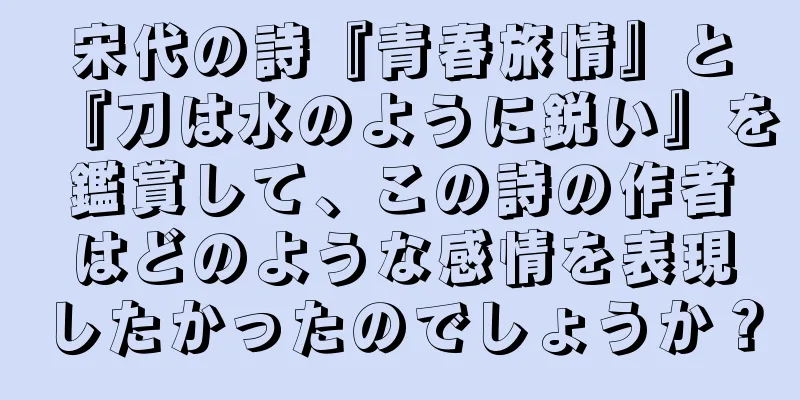 宋代の詩『青春旅情』と『刀は水のように鋭い』を鑑賞して、この詩の作者はどのような感情を表現したかったのでしょうか？