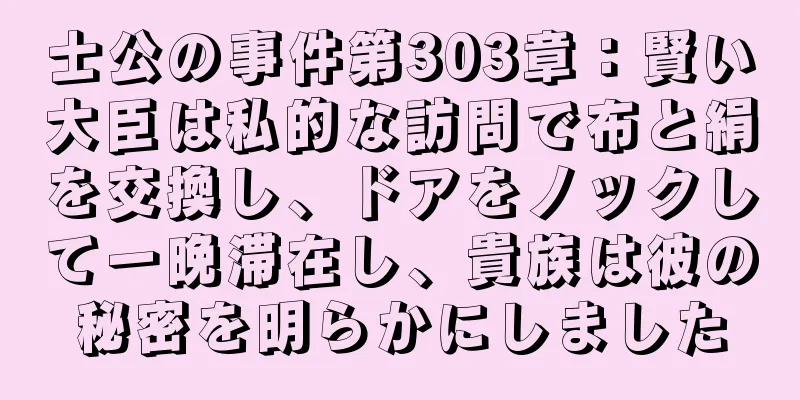 士公の事件第303章：賢い大臣は私的な訪問で布と絹を交換し、ドアをノックして一晩滞在し、貴族は彼の秘密を明らかにしました