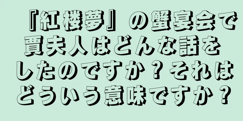 『紅楼夢』の蟹宴会で賈夫人はどんな話をしたのですか？それはどういう意味ですか？