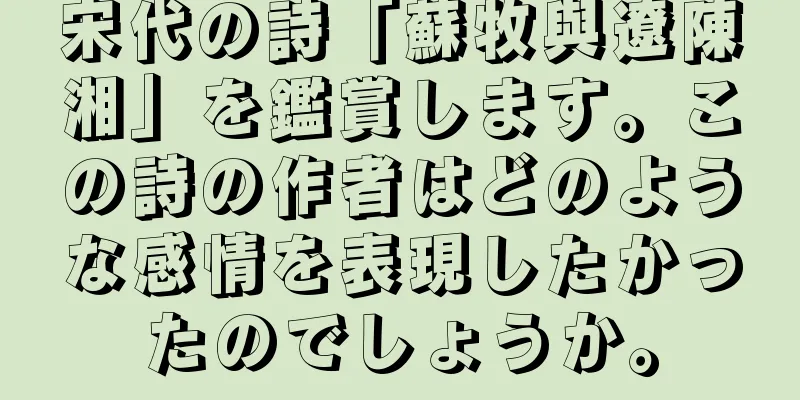 宋代の詩「蘇牧與遼陳湘」を鑑賞します。この詩の作者はどのような感情を表現したかったのでしょうか。
