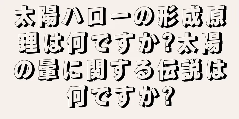 太陽ハローの形成原理は何ですか?太陽の暈に関する伝説は何ですか?