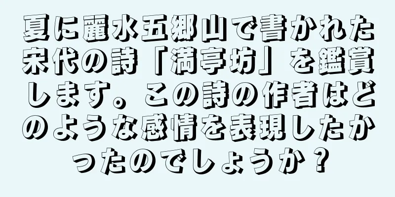 夏に麗水五郷山で書かれた宋代の詩「満亭坊」を鑑賞します。この詩の作者はどのような感情を表現したかったのでしょうか？