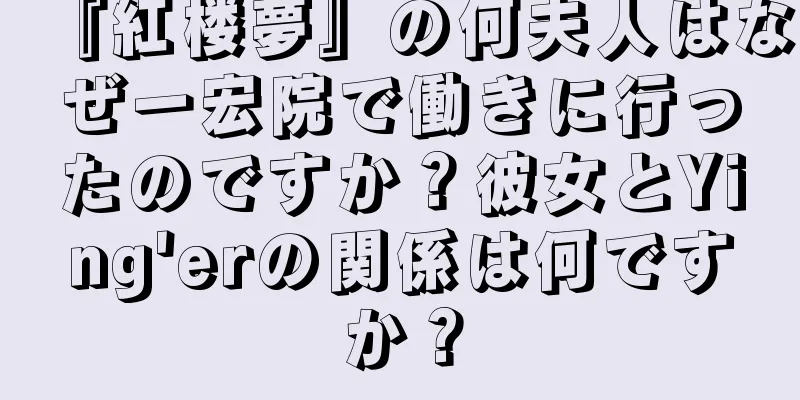 『紅楼夢』の何夫人はなぜ一宏院で働きに行ったのですか？彼女とYing'erの関係は何ですか？