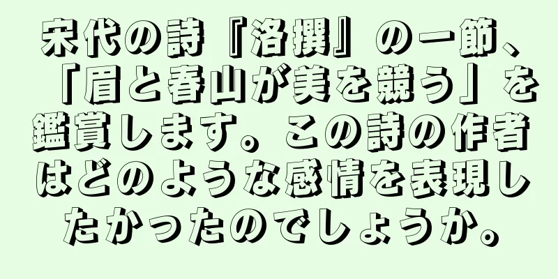 宋代の詩『洛撰』の一節、「眉と春山が美を競う」を鑑賞します。この詩の作者はどのような感情を表現したかったのでしょうか。